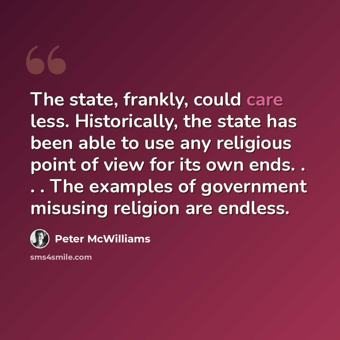 “The state, frankly, could care less. Historically, the state has been able to use any religious point of view for its own ends. . . . The examples of government misusing religion are endless.” quote by Peter McWilliams