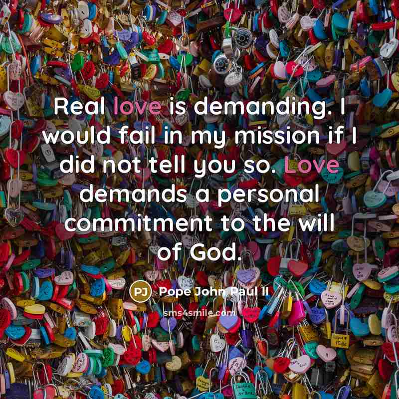 “Real love is demanding. I would fail in my mission if I did not tell you so. Love demands a personal commitment to the will of God.” quote by Pope John Paul II