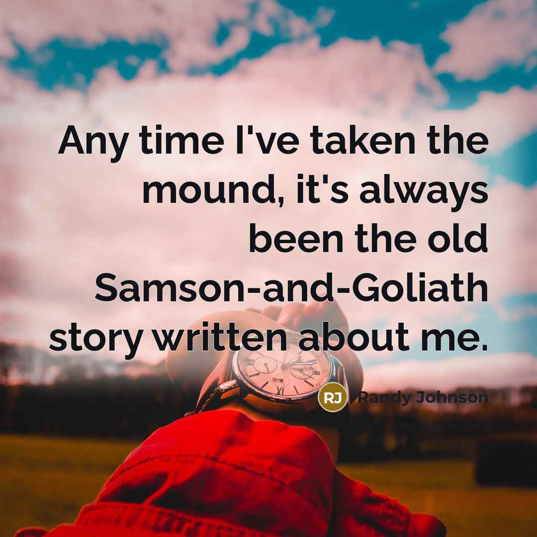 “Any time I've taken the mound, it's always been the old Samson-and-Goliath story written about me.” quote by Randy Johnson
