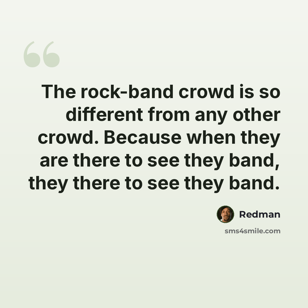 “The rock-band crowd is so different from any other crowd. Because when they are there to see they band, they there to see they band.” quote by Redman