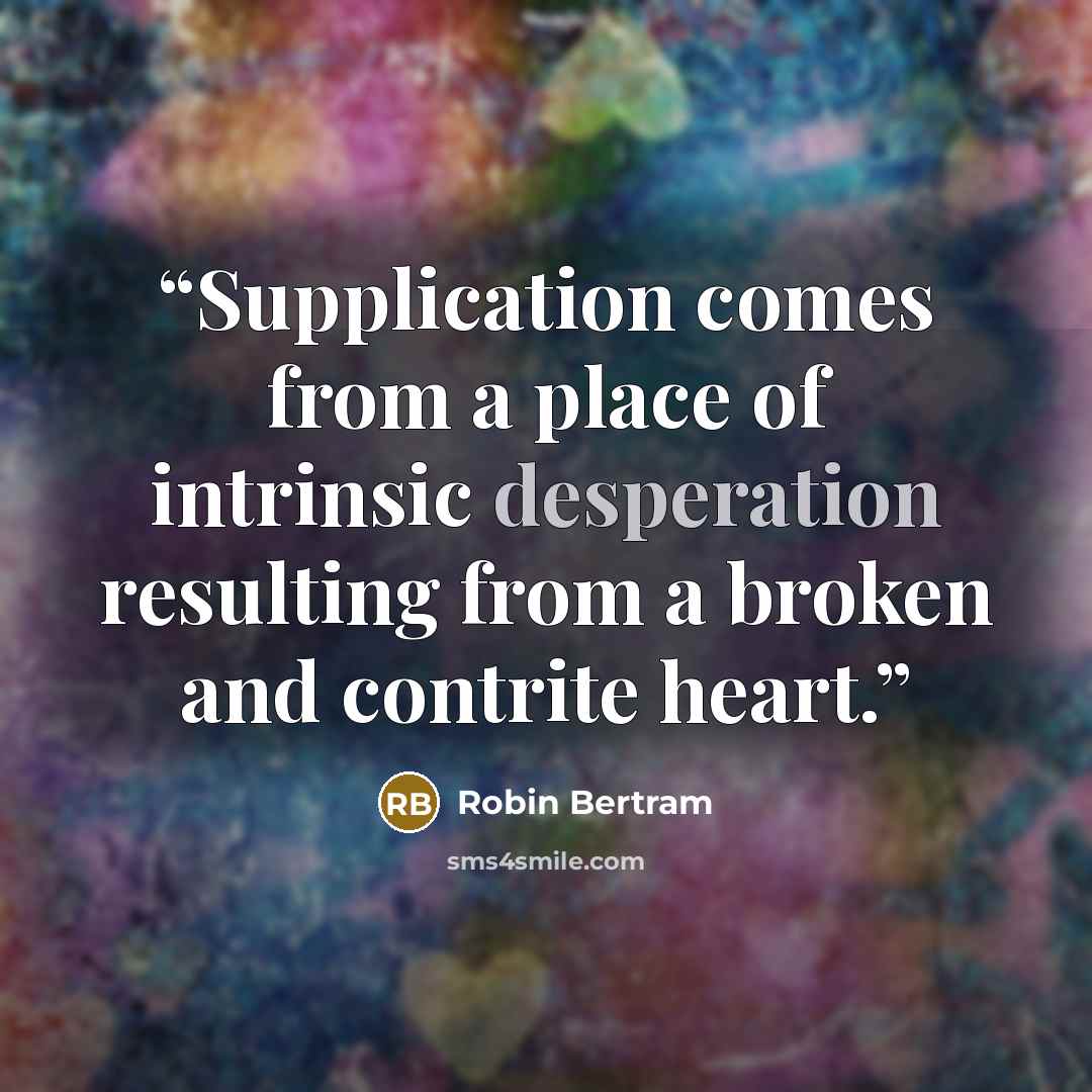 “Supplication comes from a place of intrinsic desperation resulting from a broken and contrite heart.” quote by Robin Bertram
