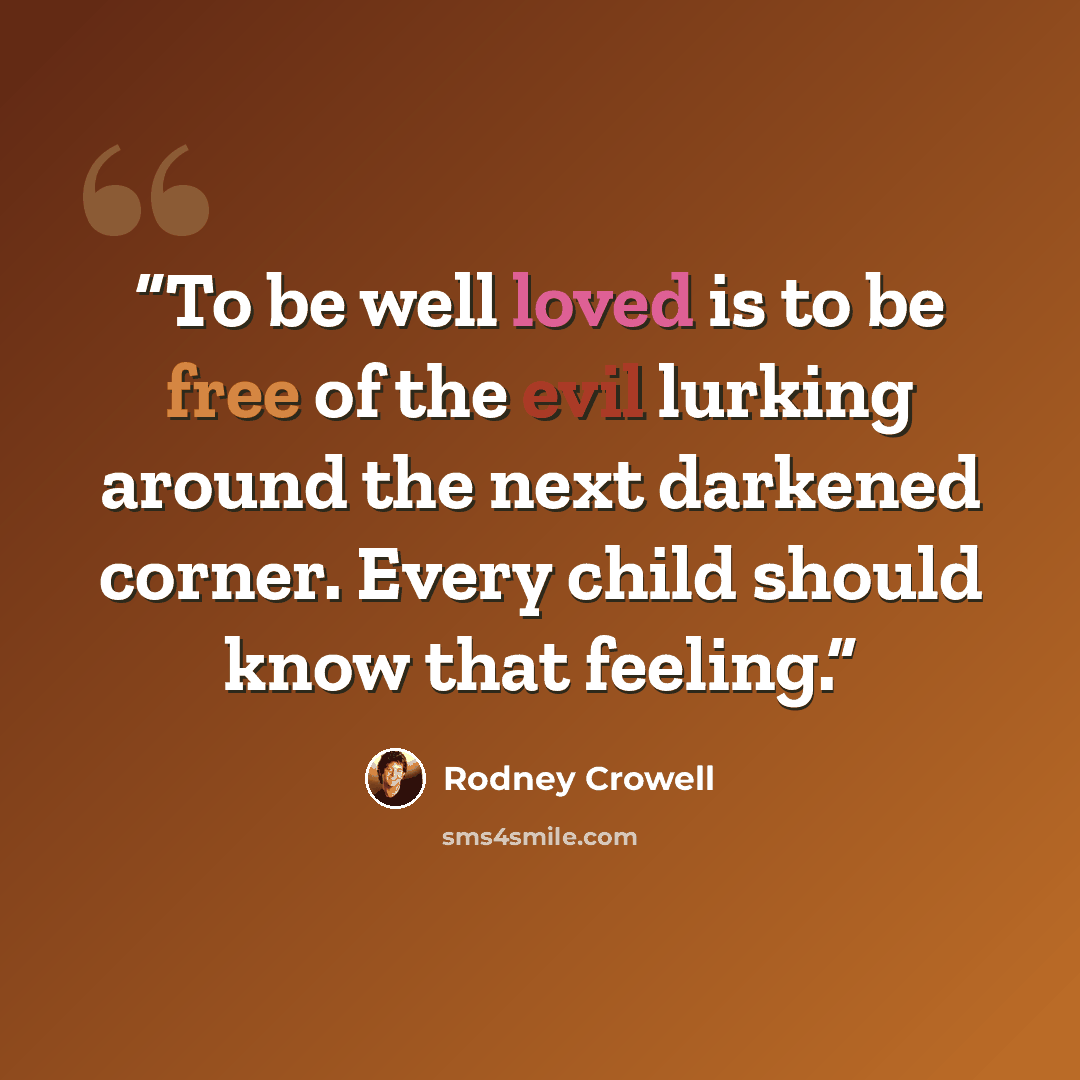“To be well loved is to be free of the evil lurking around the next darkened corner. Every child should know that feeling.” quote by Rodney Crowell