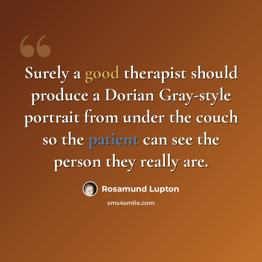 “Surely a good therapist should produce a Dorian Gray-style portrait from under the couch so the patient can see the person they really are.” quote by Rosamund Lupton