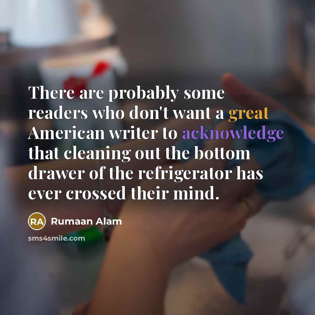 “There are probably some readers who don't want a great American writer to acknowledge that cleaning out the bottom drawer of the refrigerator has ever crossed their mind.” quote by Rumaan Alam