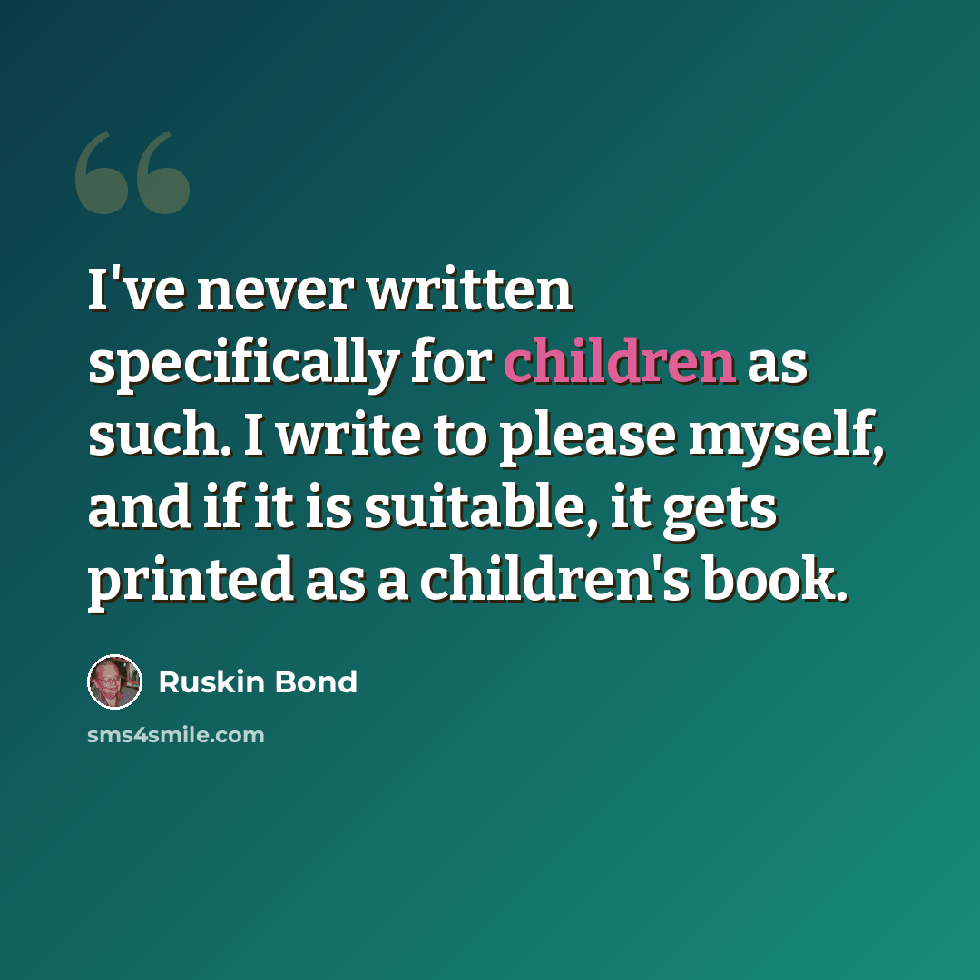 “I've never written specifically for children as such. I write to please myself, and if it is suitable, it gets printed as a children's book.” quote by Ruskin Bond