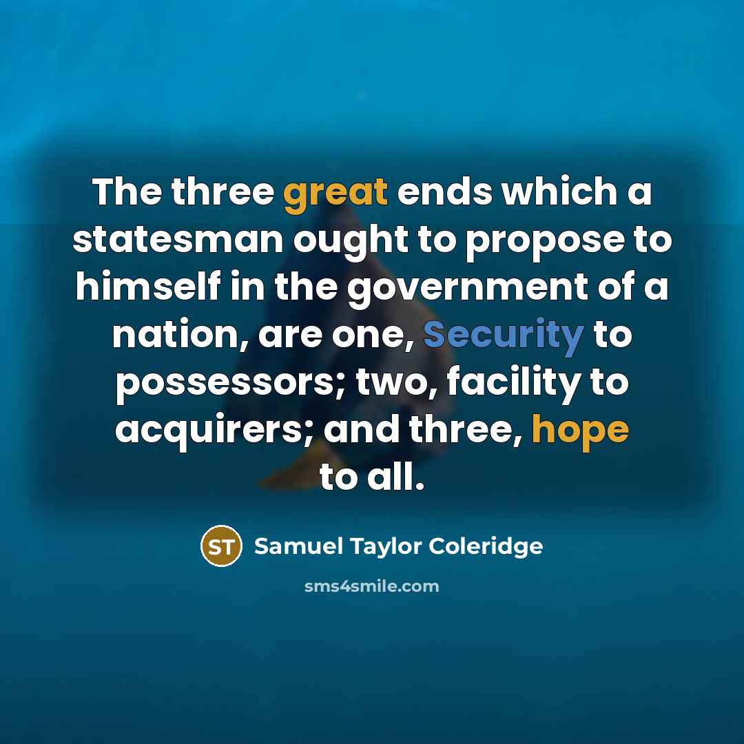 “The three great ends which a statesman ought to propose to himself in the government of a nation, are one, Security to possessors; two, facility to acquirers; and three, hope to all.” quote by Samuel Taylor Coleridge