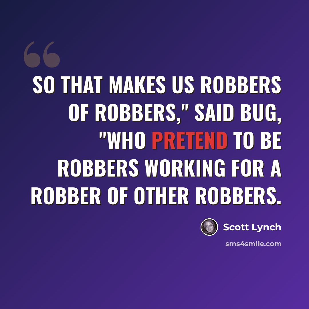 “So that makes us robbers of robbers," said Bug, "who pretend to be robbers working for a robber of other robbers.” quote by Scott Lynch