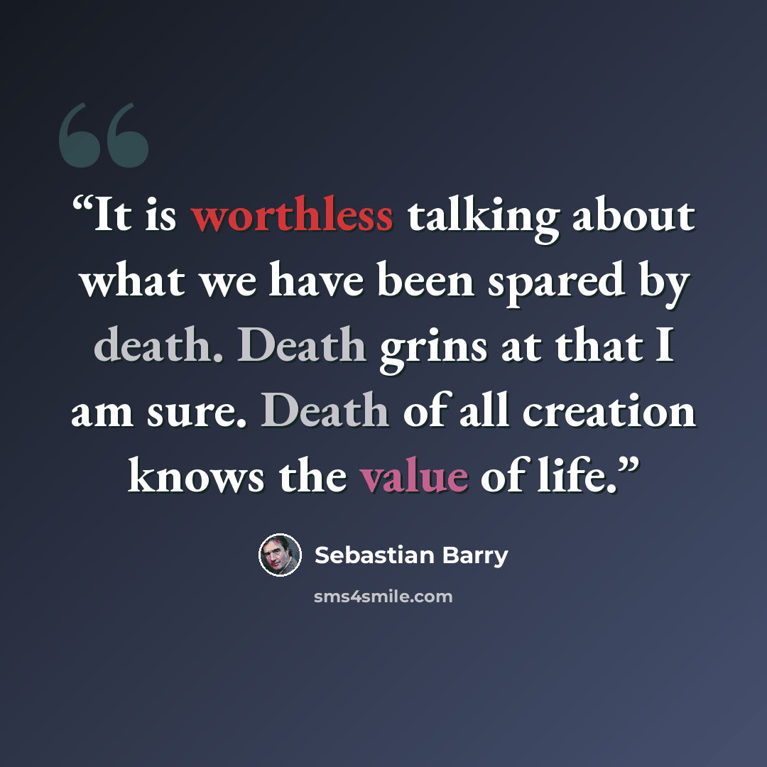 “It is worthless talking about what we have been spared by death. Death grins at that I am sure. Death of all creation knows the value of life.” quote by Sebastian Barry