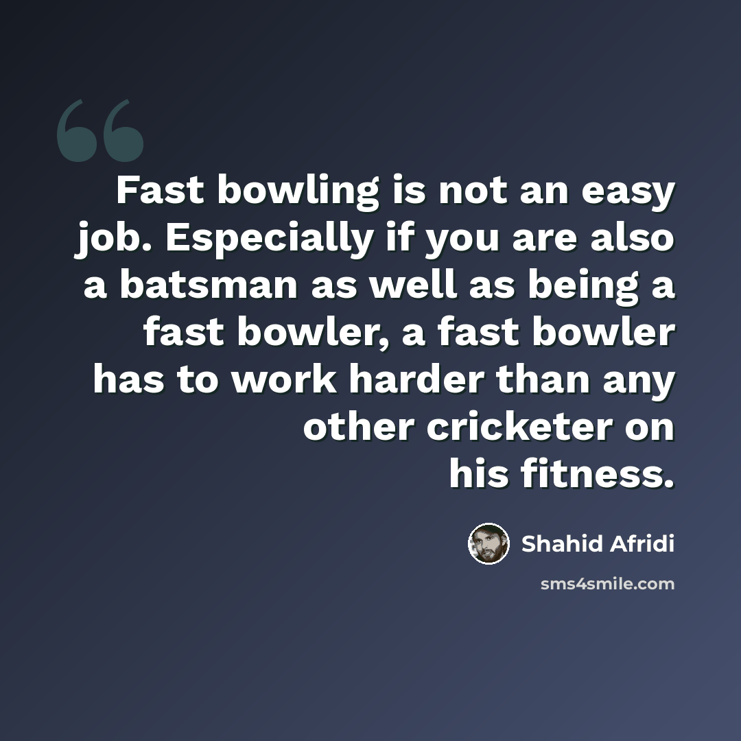 “Fast bowling is not an easy job. Especially if you are also a batsman as well as being a fast bowler, a fast bowler has to work harder than any other cricketer on his fitness.” quote by Shahid Afridi