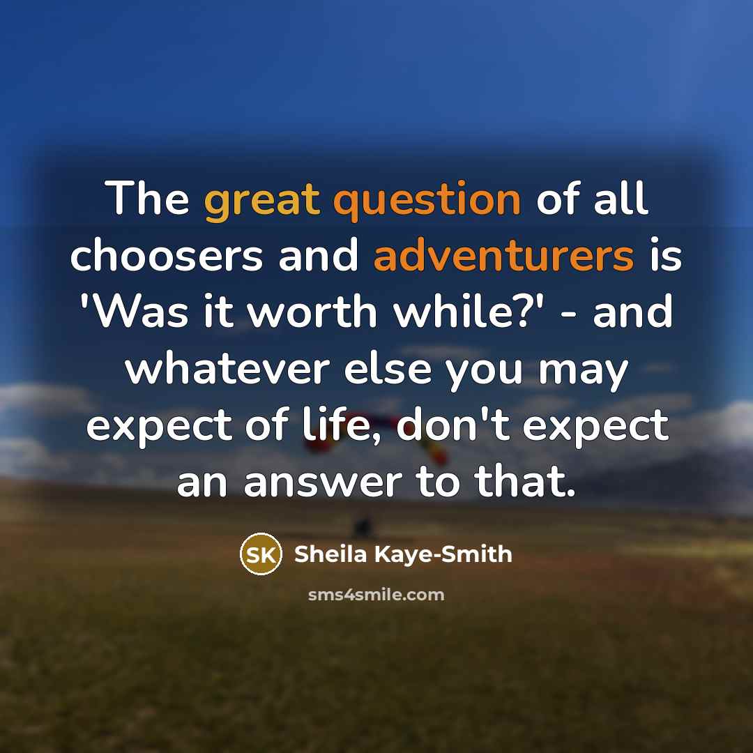“The great question of all choosers and adventurers is 'Was it worth while?' - and whatever else you may expect of life, don't expect an answer to that.” quote by Sheila Kaye-Smith