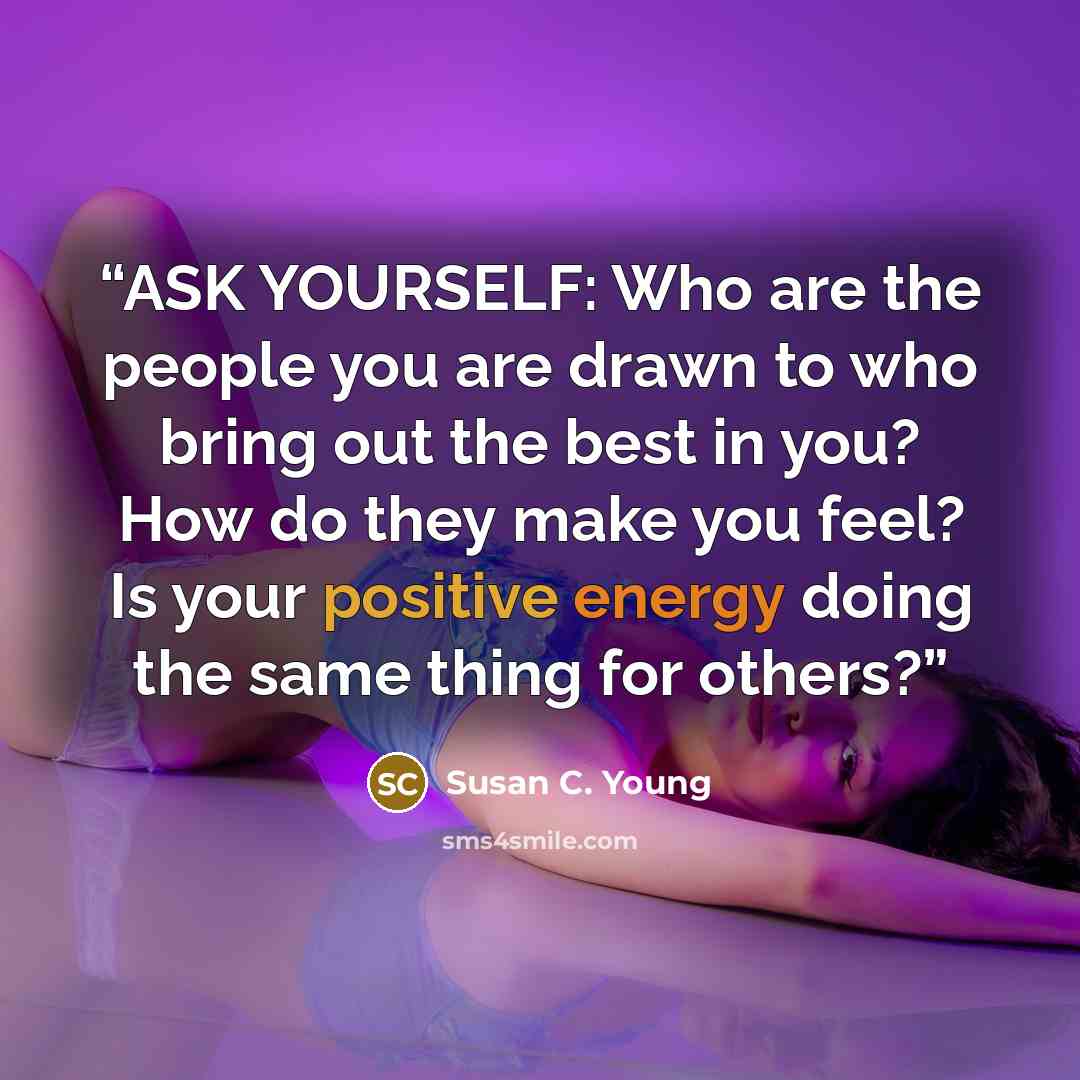 “ASK YOURSELF: Who are the people you are drawn to who bring out the best in you? How do they make you feel? Is your positive energy doing the same thing for others?” quote by Susan C. Young