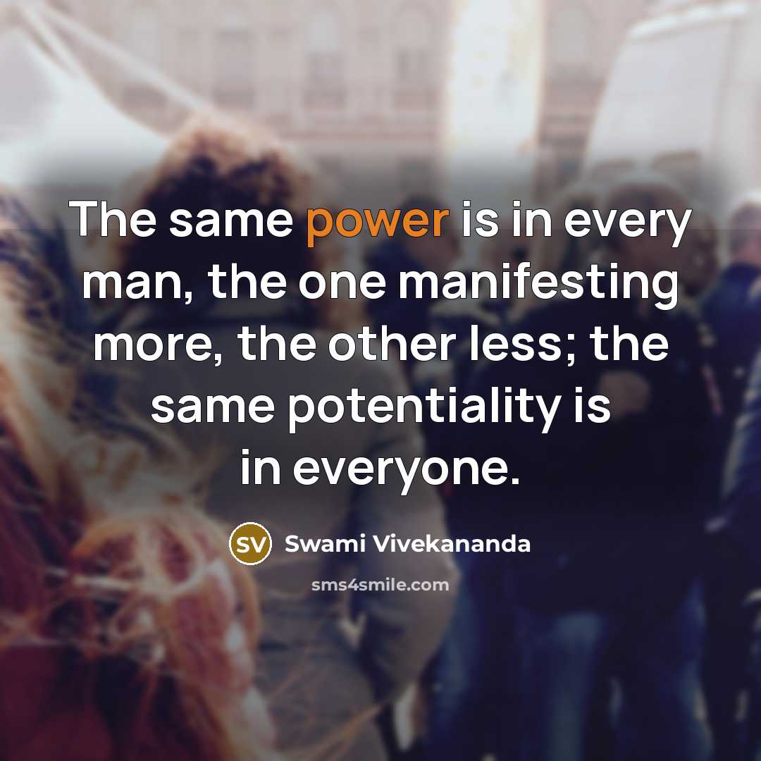 “The same power is in every man, the one manifesting more, the other less; the same potentiality is in everyone.” quote by Swami Vivekananda