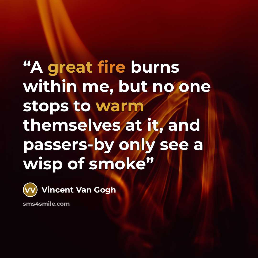 “A great fire burns within me, but no one stops to warm themselves at it, and passers-by only see a wisp of smoke” quote by Vincent Van Gogh