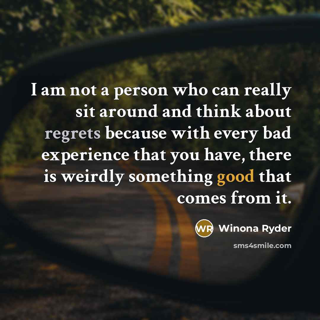 “I am not a person who can really sit around and think about regrets because with every bad experience that you have, there is weirdly something good that comes from it.” quote by Winona Ryder