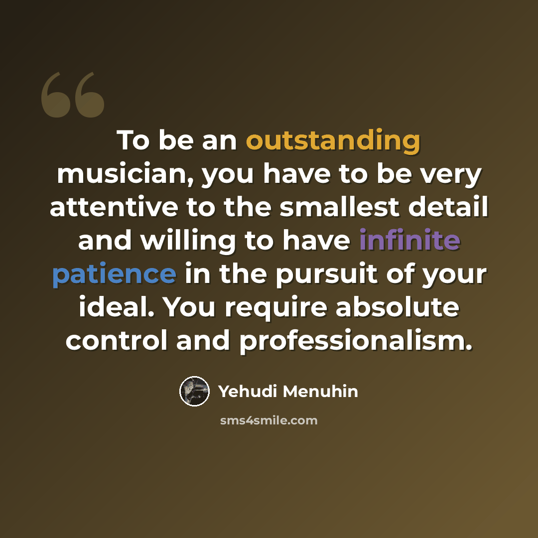 “To be an outstanding musician, you have to be very attentive to the smallest detail and willing to have infinite patience in the pursuit of your ideal. You require absolute control and professionalism.” quote by Yehudi Menuhin