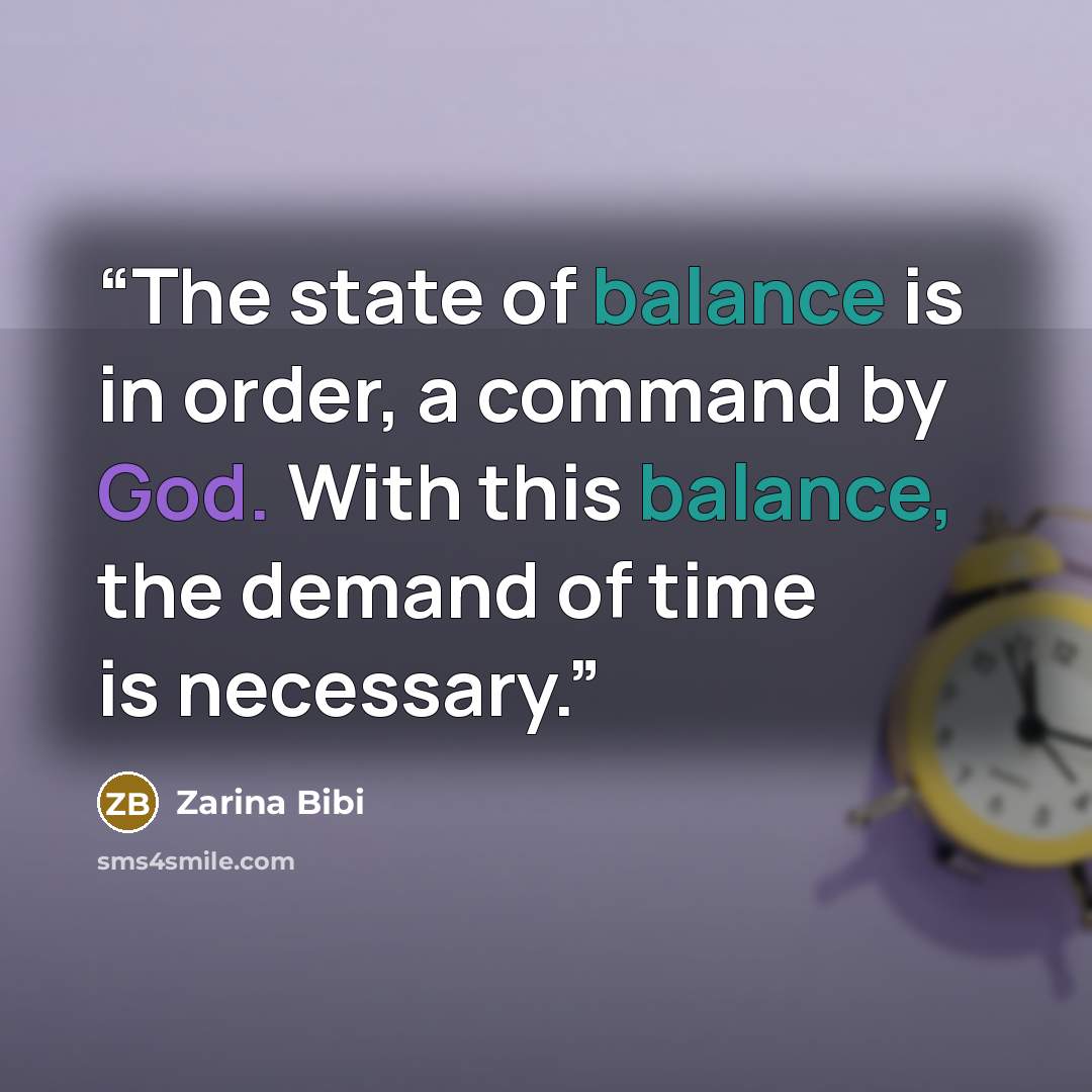 “The state of balance is in order, a command by God. With this balance, the demand of time is necessary.” quote by Zarina Bibi