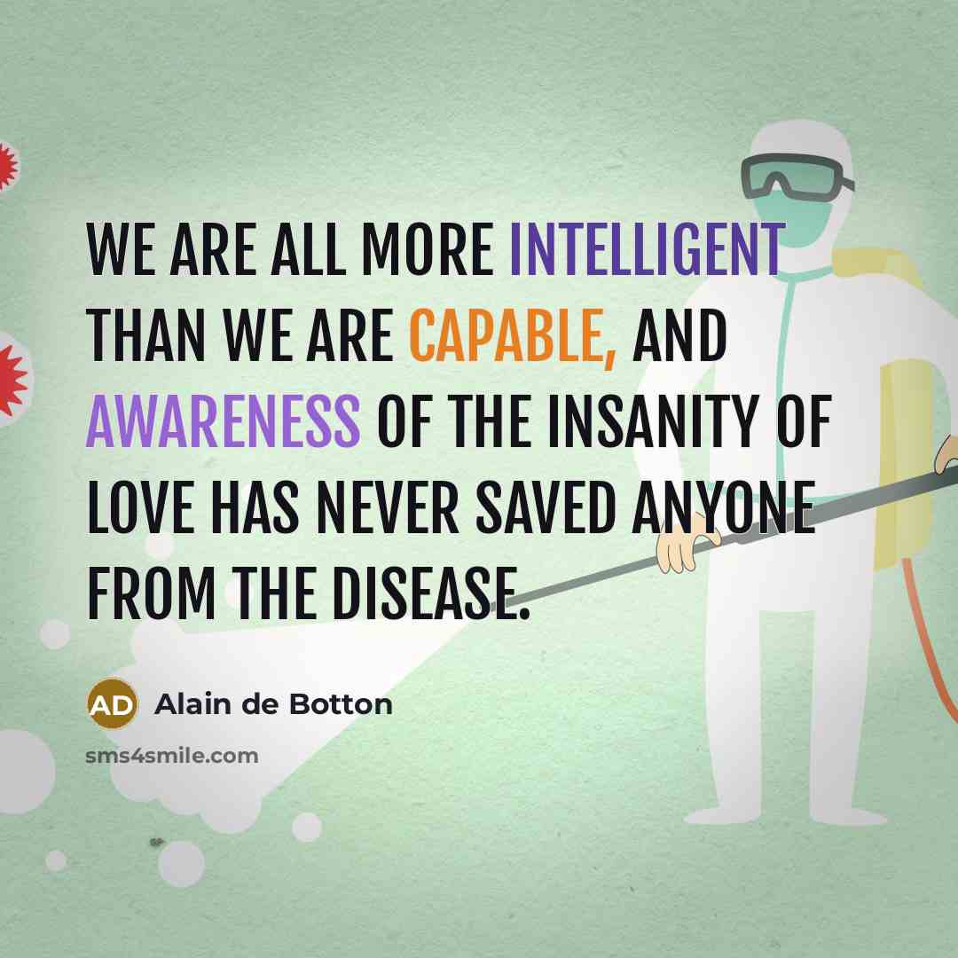 “We are all more intelligent than we are capable, and awareness of the insanity of love has never saved anyone from the disease.” quote by Alain de Botton