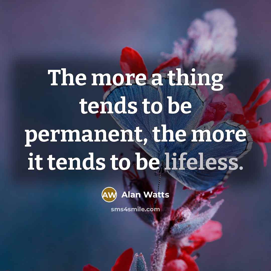 “The more a thing tends to be permanent, the more it tends to be lifeless.” quote by Alan Watts