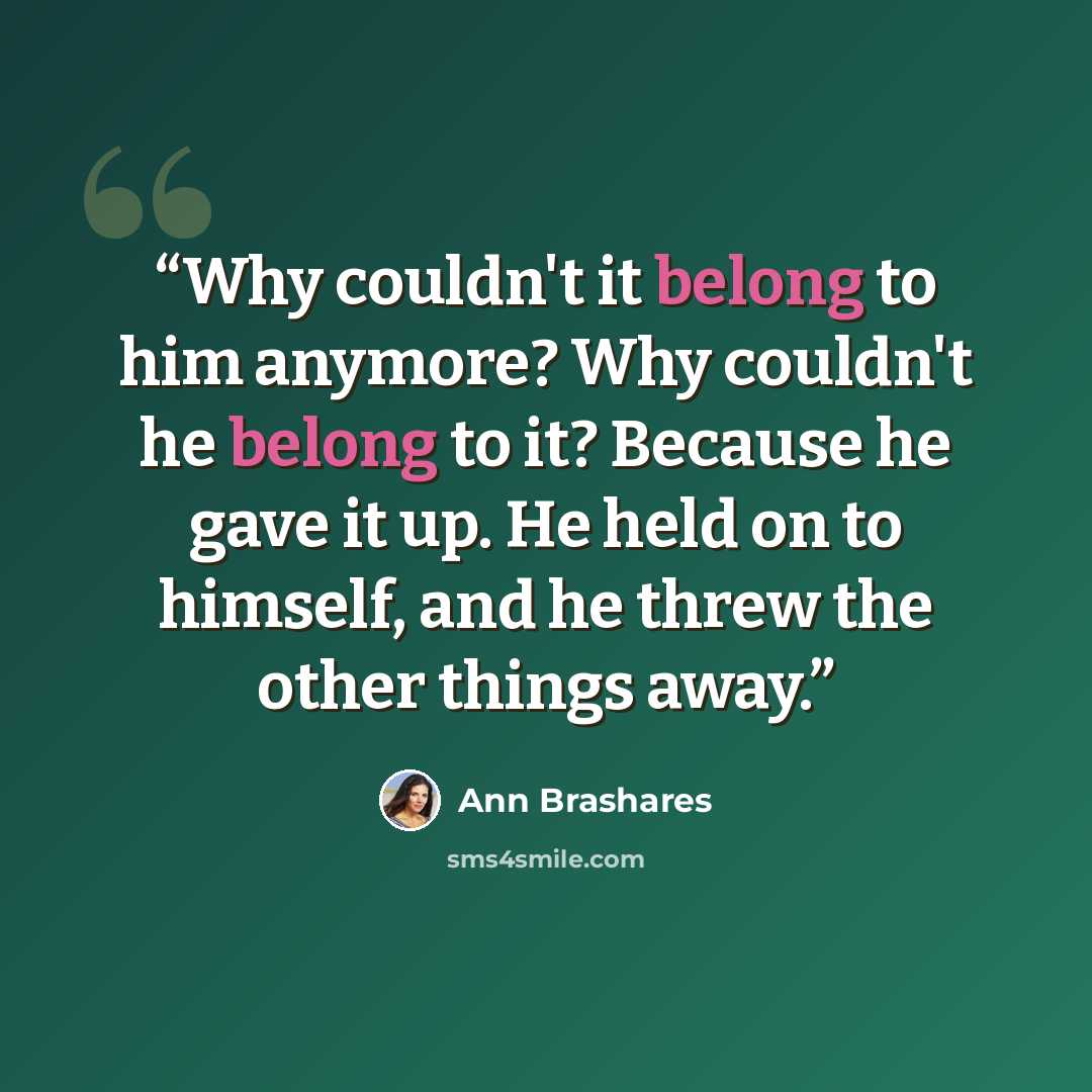 “Why couldn't it belong to him anymore? Why couldn't he belong to it? Because he gave it up. He held on to himself, and he threw the other things away.” quote by Ann Brashares