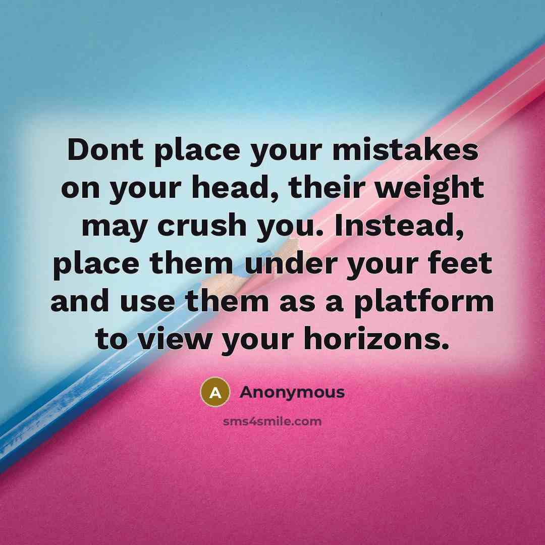 “Dont place your mistakes on your head, their weight may crush you. Instead, place them under your feet and use them as a platform to view your horizons.” quote by Anonymous
