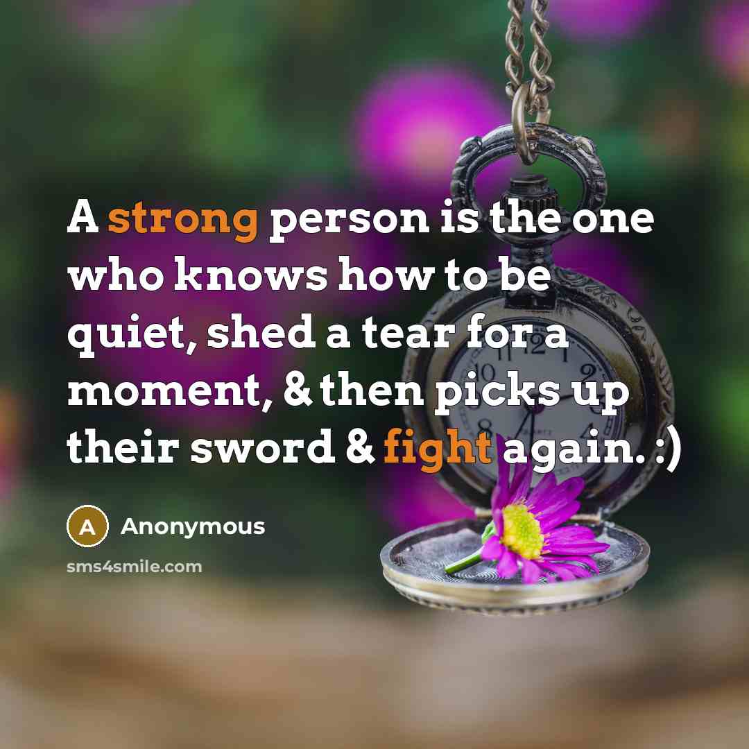 “A strong person is the one who knows how to be quiet, shed a tear for a moment, & then picks up their sword & fight again. :)” quote by Anonymous