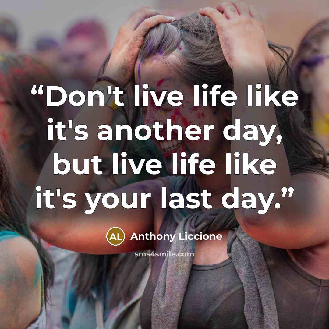 “Don't live life like it's another day, but live life like it's your last day.” quote by Anthony Liccione