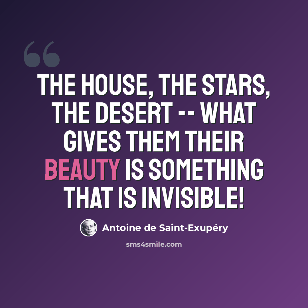 “The house, the stars, the desert -- what gives them their beauty is something that is invisible!” quote by Antoine de Saint-Exupery