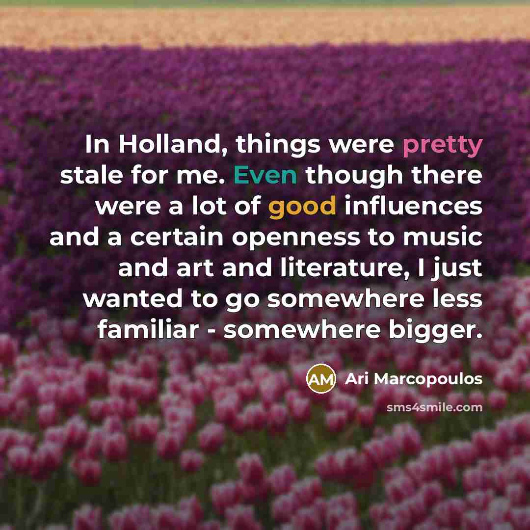 “In Holland, things were pretty stale for me. Even though there were a lot of good influences and a certain openness to music and art and literature, I just wanted to go somewhere less familiar - somewhere bigger.” quote by Ari Marcopoulos