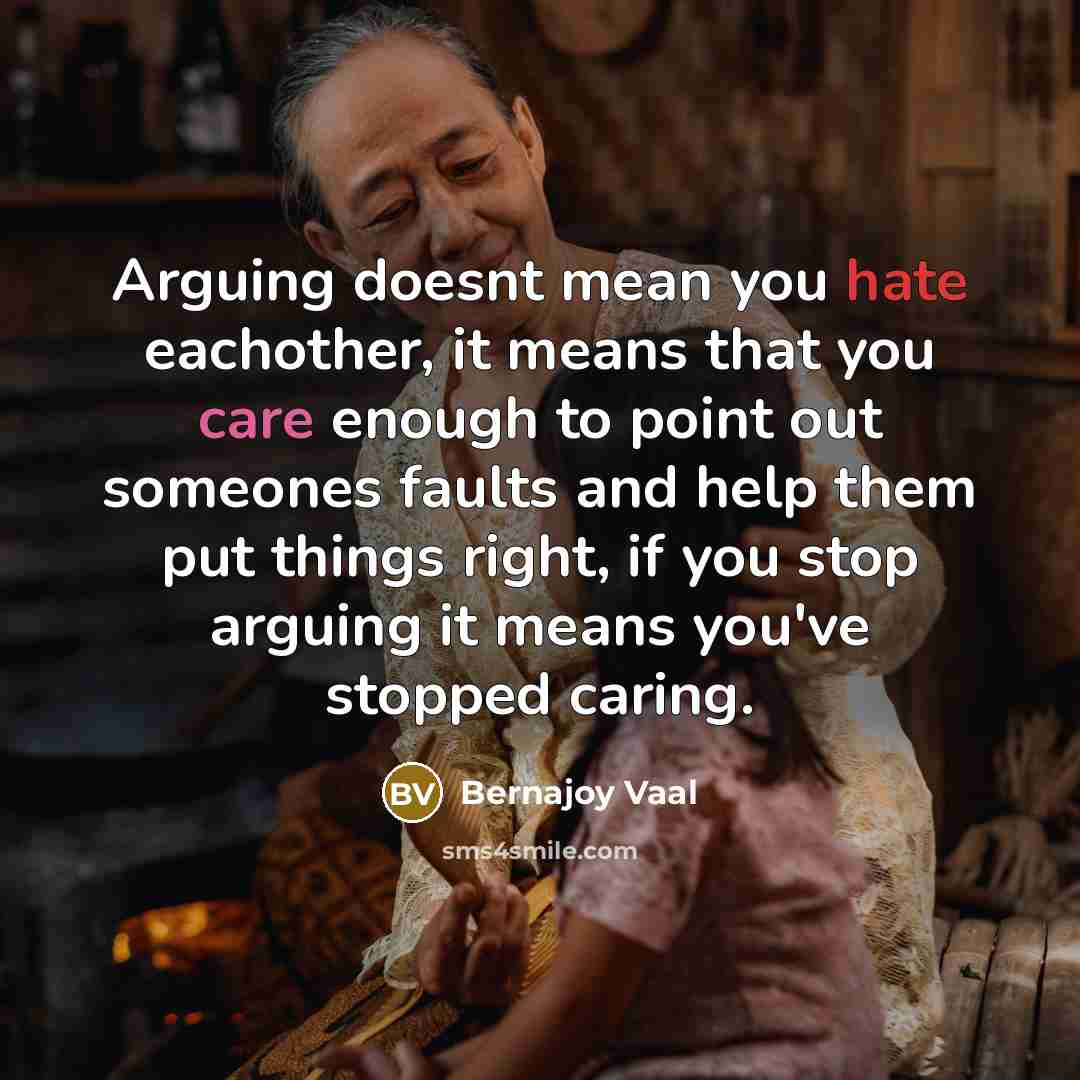 “Arguing doesnt mean you hate eachother, it means that you care enough to point out someones faults and help them put things right, if you stop arguing it means you've stopped caring.” quote by Bernajoy Vaal