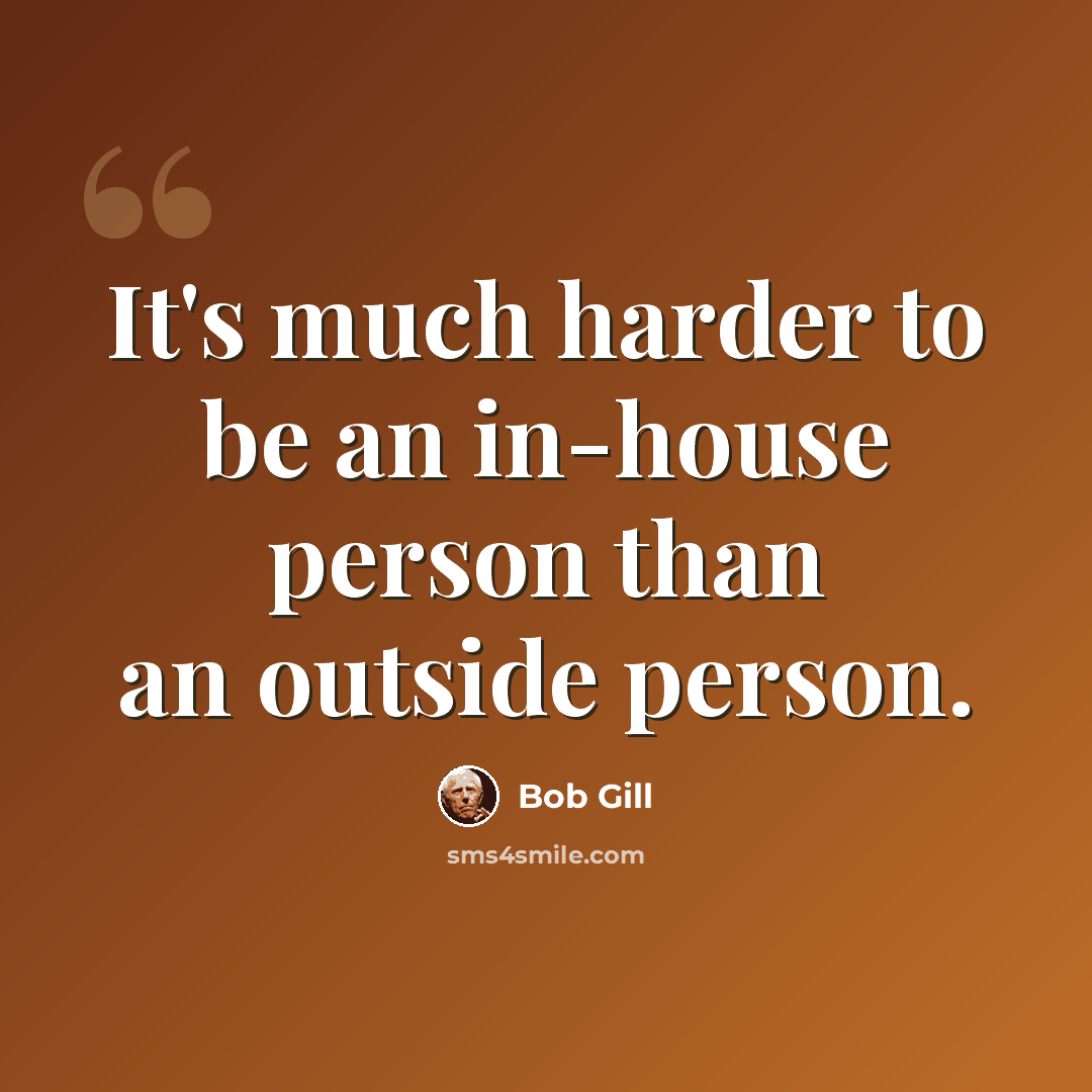 “It's much harder to be an in-house person than an outside person.” quote by Bob Gill