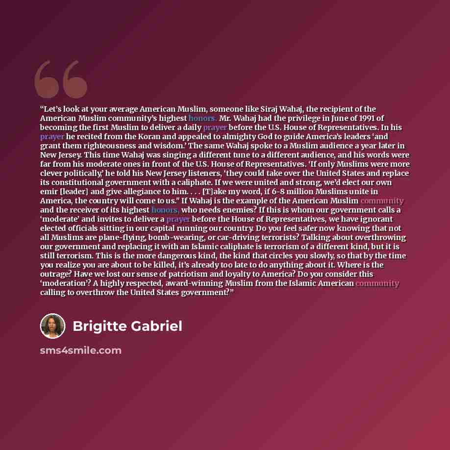“Let’s look at your average American Muslim, someone like Siraj Wahaj, the recipient of the American Muslim community’s highest honors. Mr. Wahaj had the privilege in June of 1991 of becoming the first Muslim to deliver a daily prayer before the U.S. House of Representatives. In his prayer he…” quote by Brigitte Gabriel