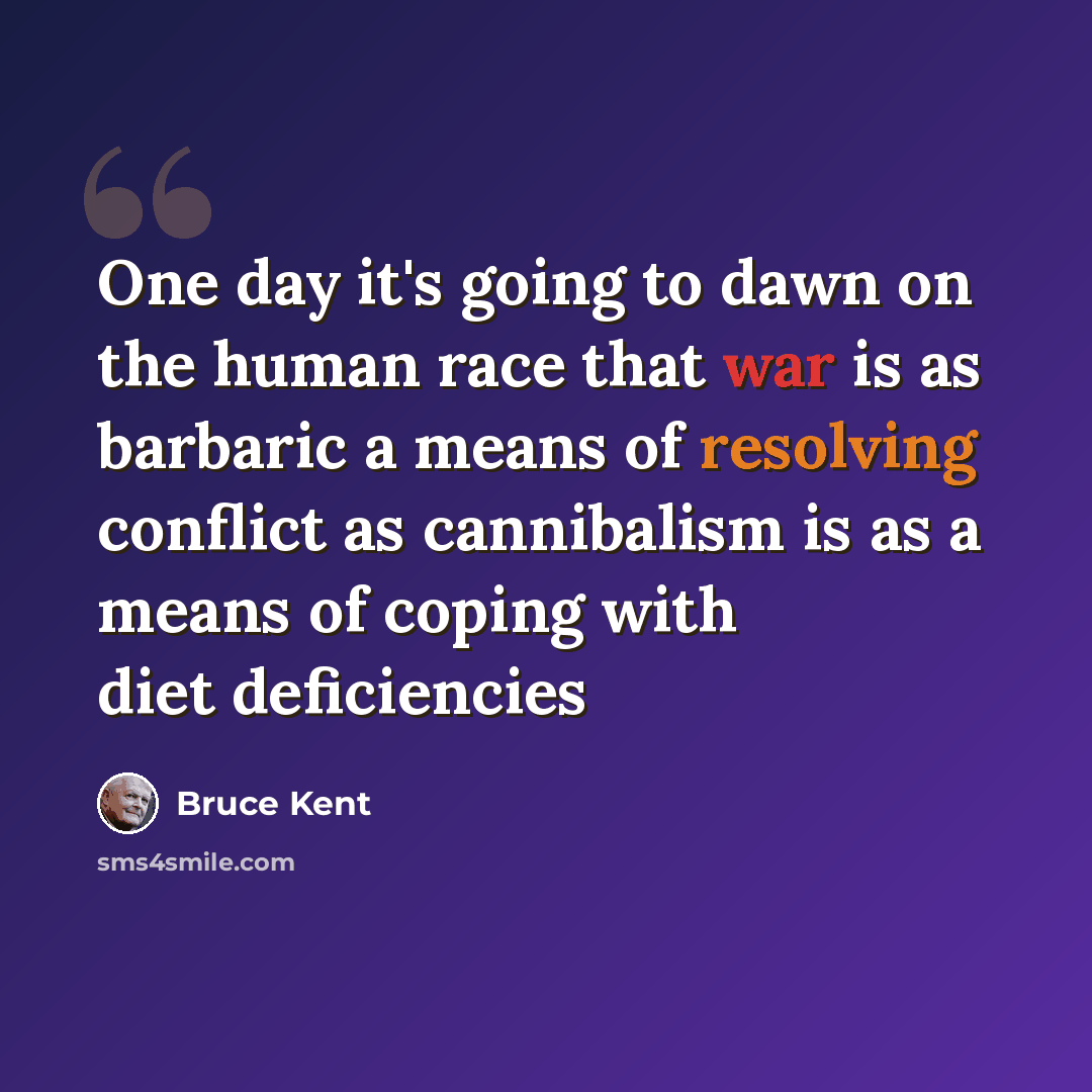 “One day it's going to dawn on the human race that war is as barbaric a means of resolving conflict as cannibalism is as a means of coping with diet deficiencies” quote by Bruce Kent