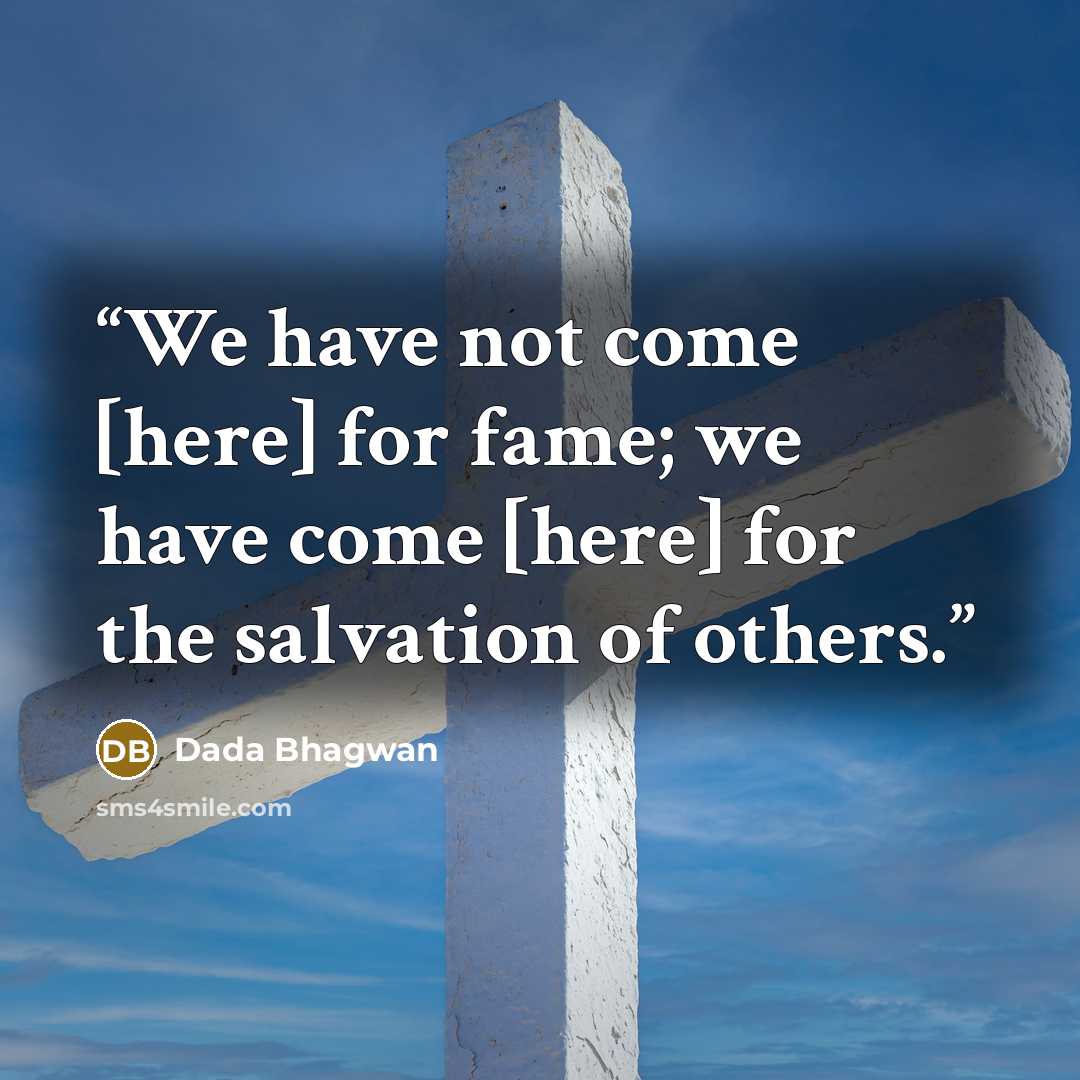 “We have not come [here] for fame; we have come [here] for the salvation of others.” quote by Dada Bhagwan