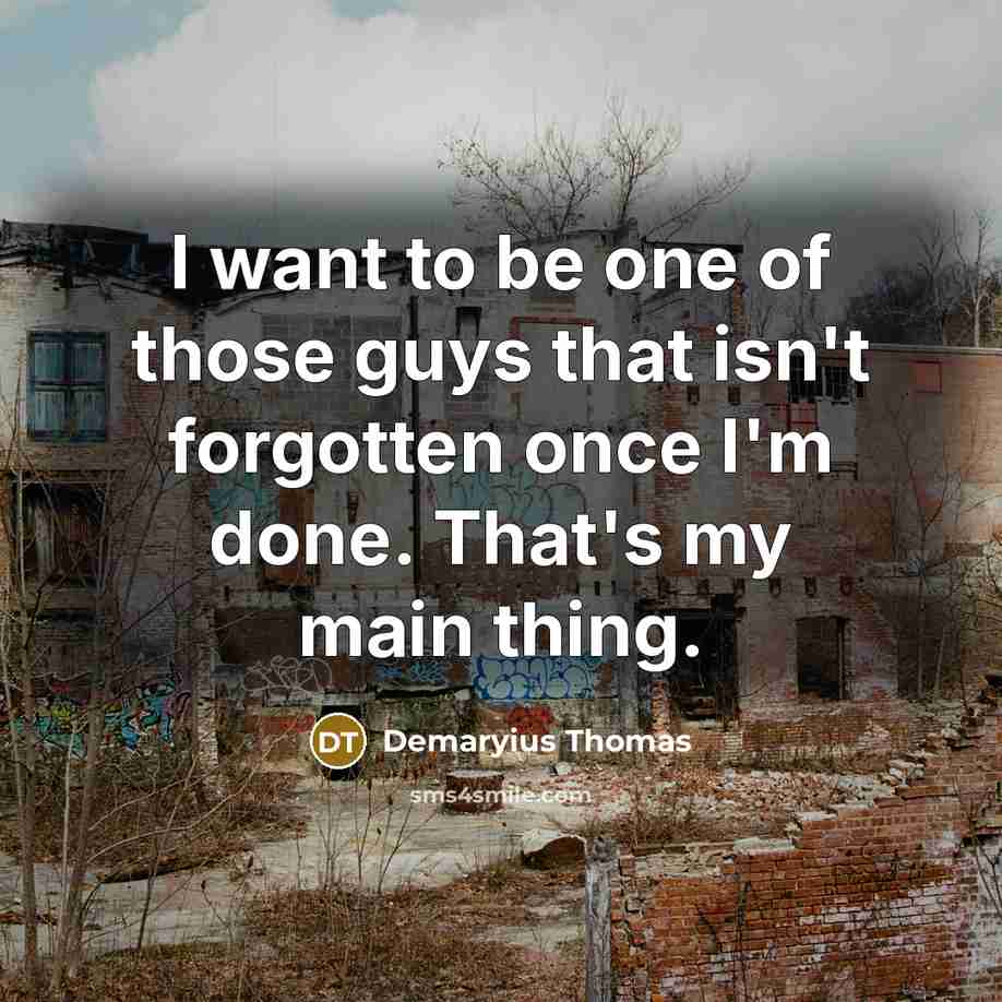 “I want to be one of those guys that isn't forgotten once I'm done. That's my main thing.” quote by Demaryius Thomas