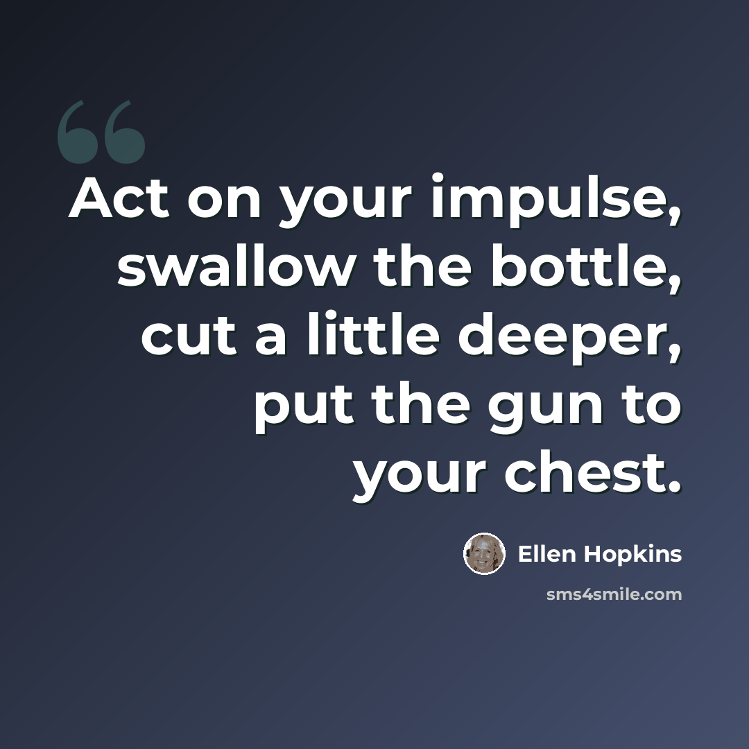 “Act on your impulse, swallow the bottle, cut a little deeper, put the gun to your chest.” quote by Ellen Hopkins