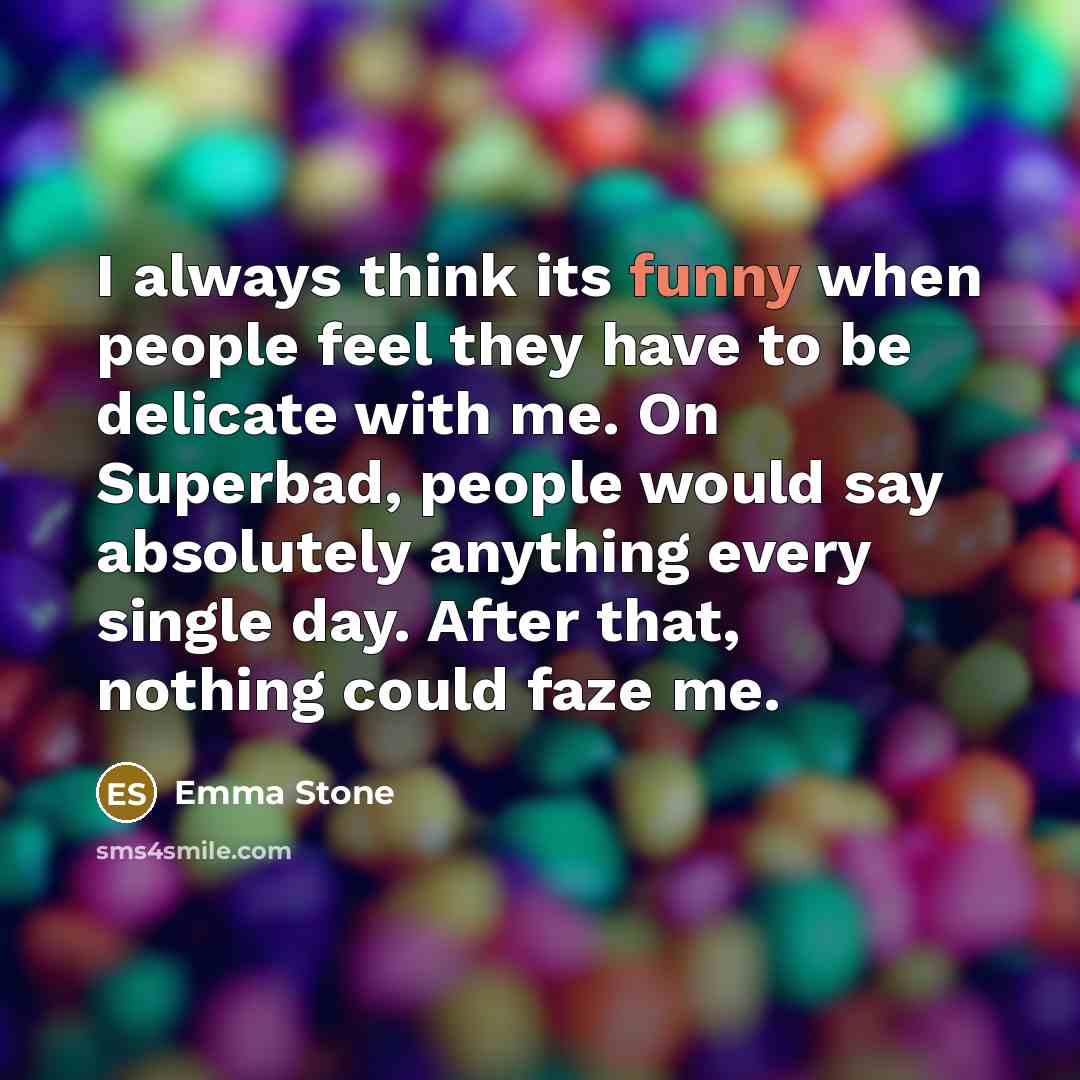 “I always think its funny when people feel they have to be delicate with me. On Superbad, people would say absolutely anything every single day. After that, nothing could faze me.” quote by Emma Stone