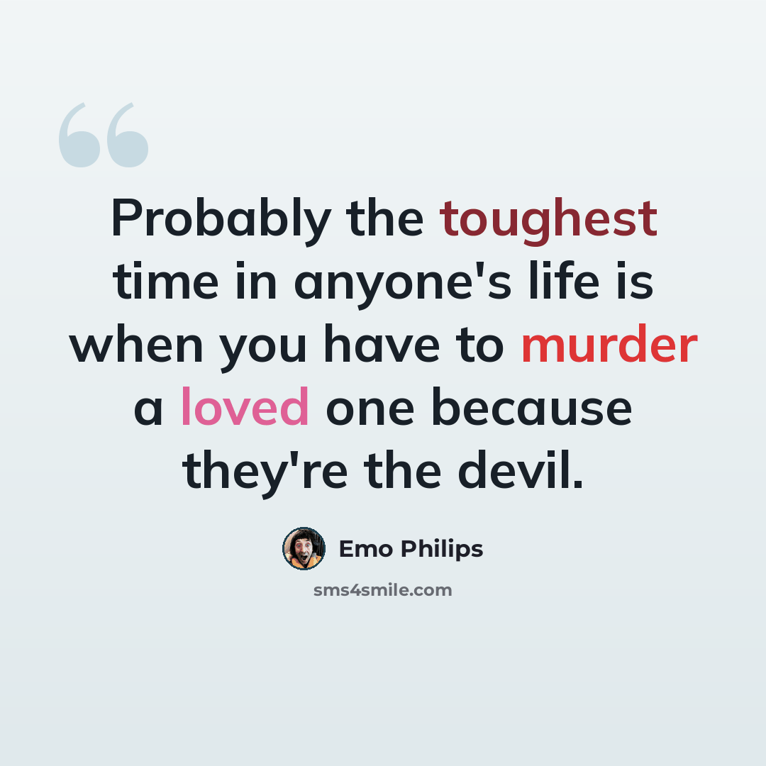 “Probably the toughest time in anyone's life is when you have to murder a loved one because they're the devil.” quote by Emo Philips