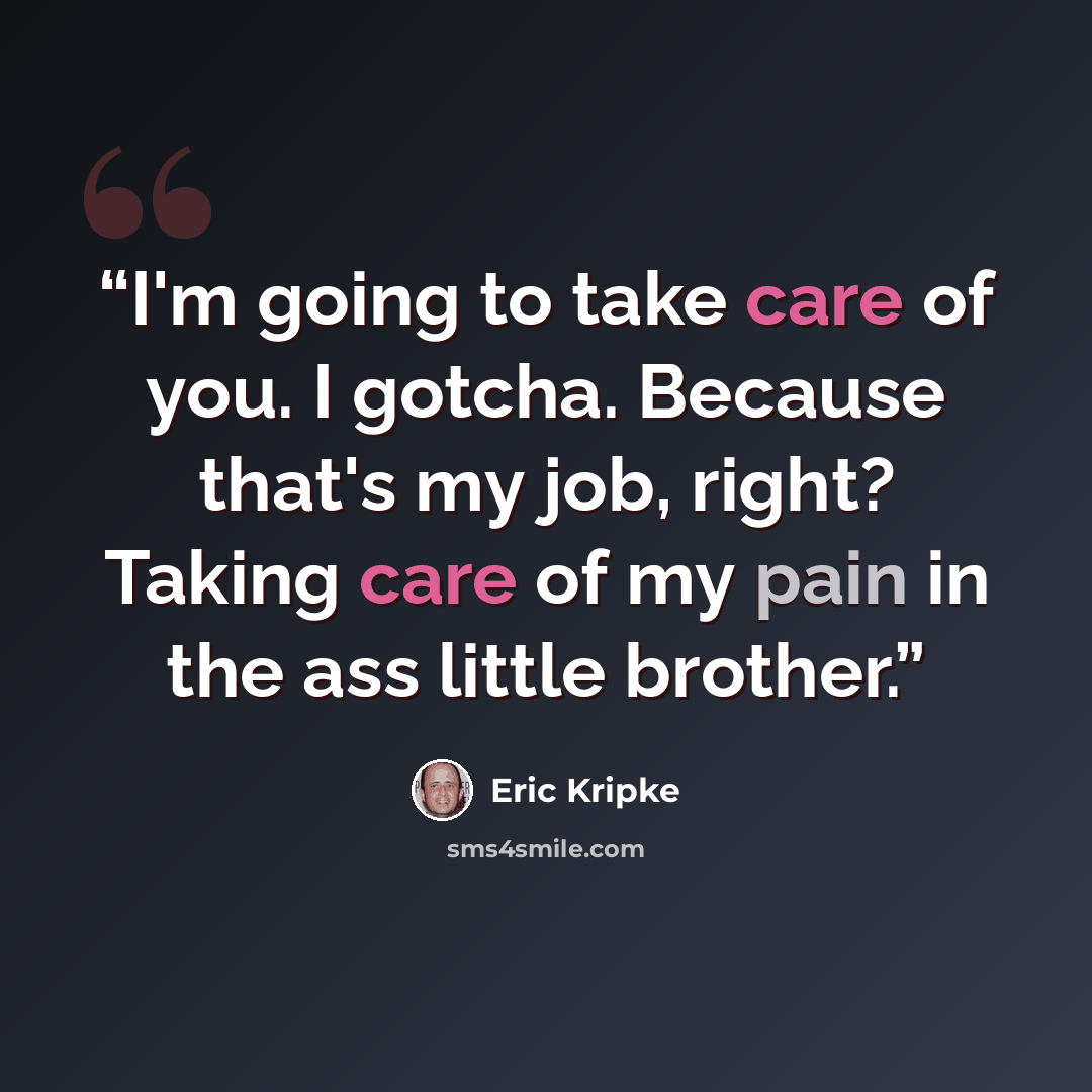 “I'm going to take care of you. I gotcha. Because that's my job, right? Taking care of my pain in the ass little brother.” quote by Eric Kripke