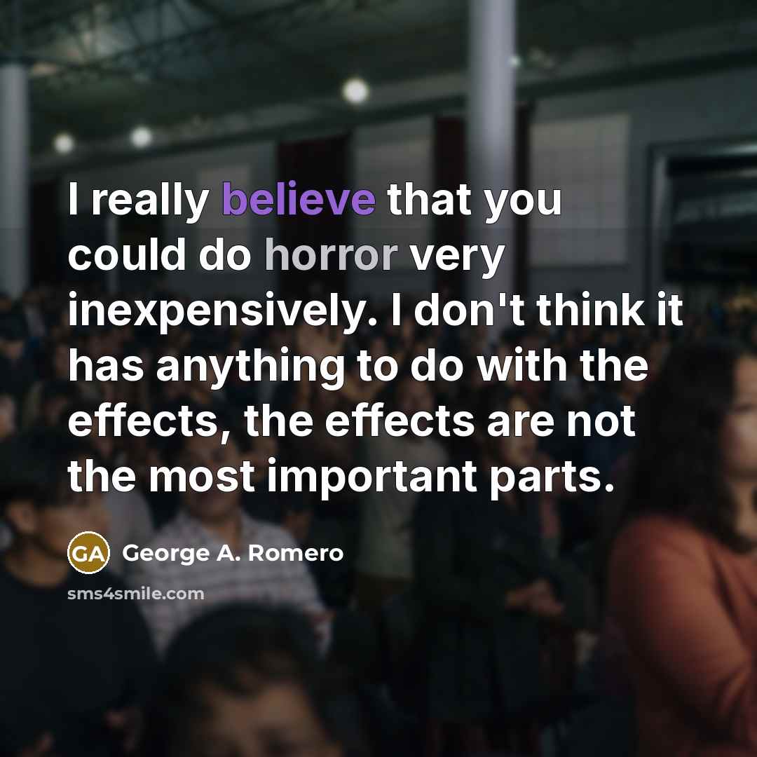 “I really believe that you could do horror very inexpensively. I don't think it has anything to do with the effects, the effects are not the most important parts.” quote by George A. Romero