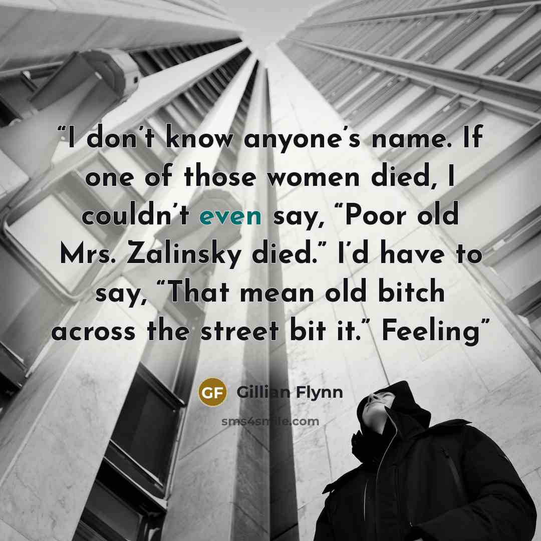 “I don’t know anyone’s name. If one of those women died, I couldn’t even say, “Poor old Mrs. Zalinsky died.” I’d have to say, “That mean old bitch across the street bit it.” Feeling” quote by Gillian Flynn