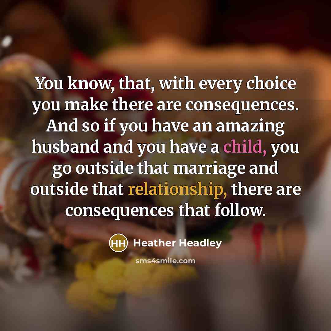 “You know, that, with every choice you make there are consequences. And so if you have an amazing husband and you have a child, you go outside that marriage and outside that relationship, there are consequences that follow.” quote by Heather Headley
