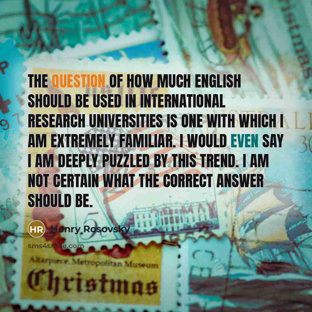 “The question of how much English should be used in international research universities is one with which I am extremely familiar. I would even say I am deeply puzzled by this trend. I am not certain what the correct answer should be.” quote by Henry Rosovsky