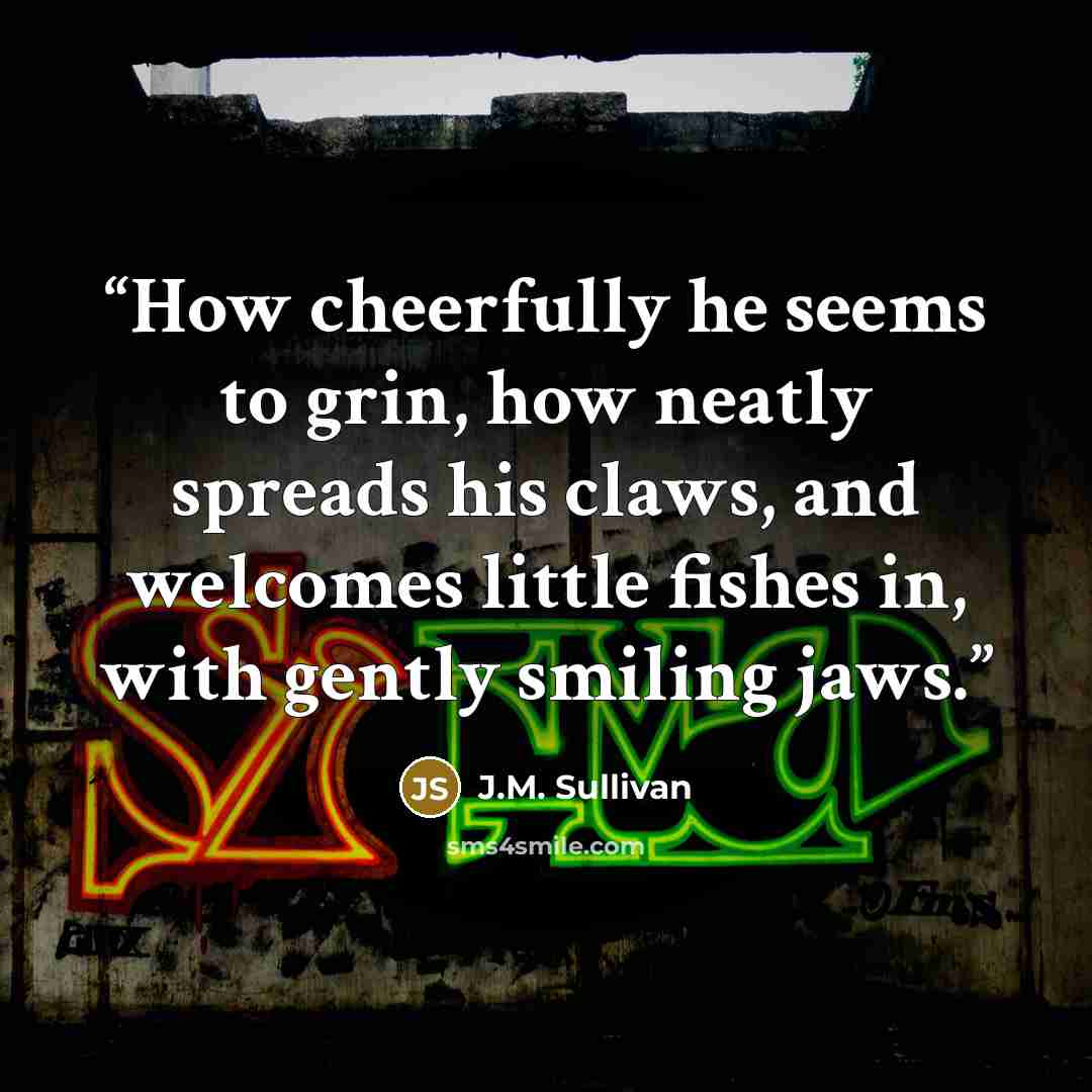 “How cheerfully he seems to grin, how neatly spreads his claws, and welcomes little fishes in, with gently smiling jaws.” quote by J.M. Sullivan