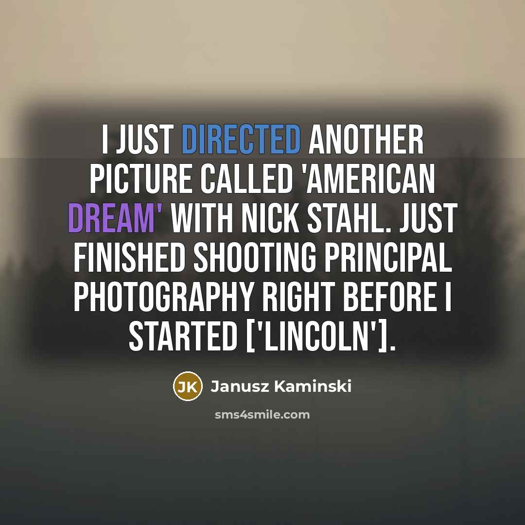 “I just directed another picture called 'American Dream' with Nick Stahl. Just finished shooting principal photography right before I started ['Lincoln'].” quote by Janusz Kaminski