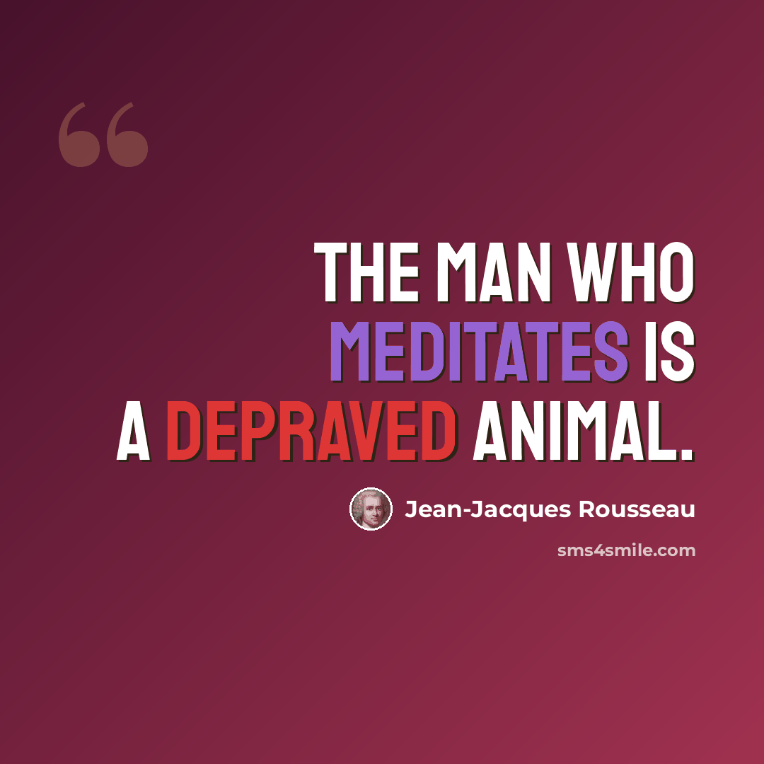 “The man who meditates is a depraved animal.” quote by Jean-Jacques Rousseau