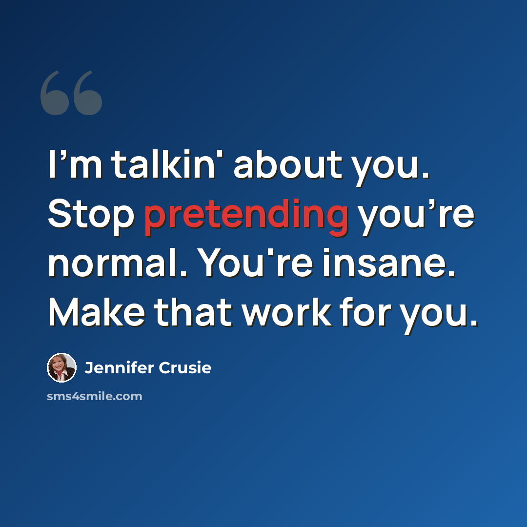 “I'm talkin' about you. Stop pretending you're normal. You're insane. Make that work for you.” quote by Jennifer Crusie