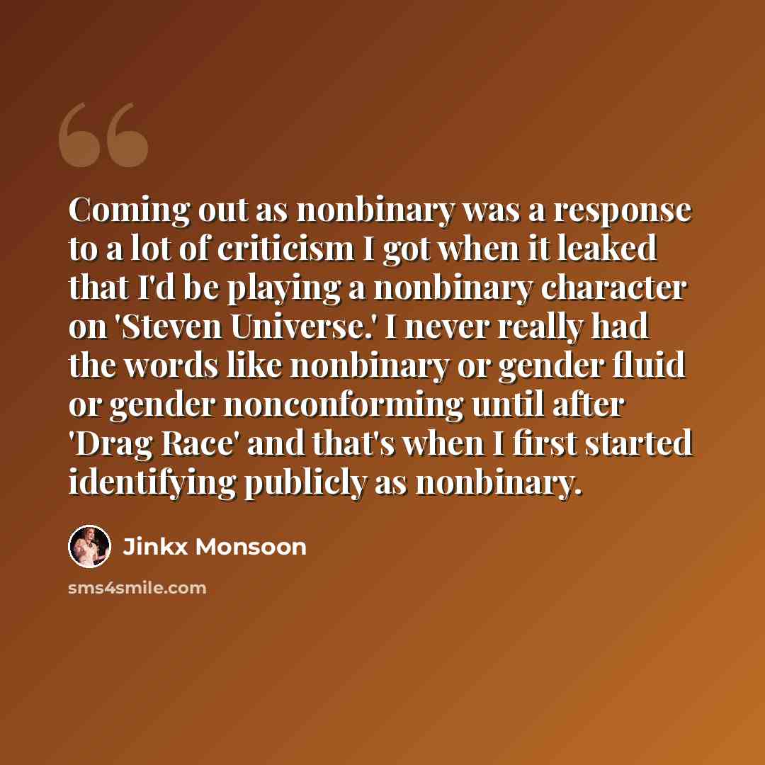 “Coming out as nonbinary was a response to a lot of criticism I got when it leaked that I'd be playing a nonbinary character on 'Steven Universe.' I never really had the words like nonbinary or gender fluid or gender nonconforming until after 'Drag Race' and that's when I first started identifying…” quote by Jinkx Monsoon