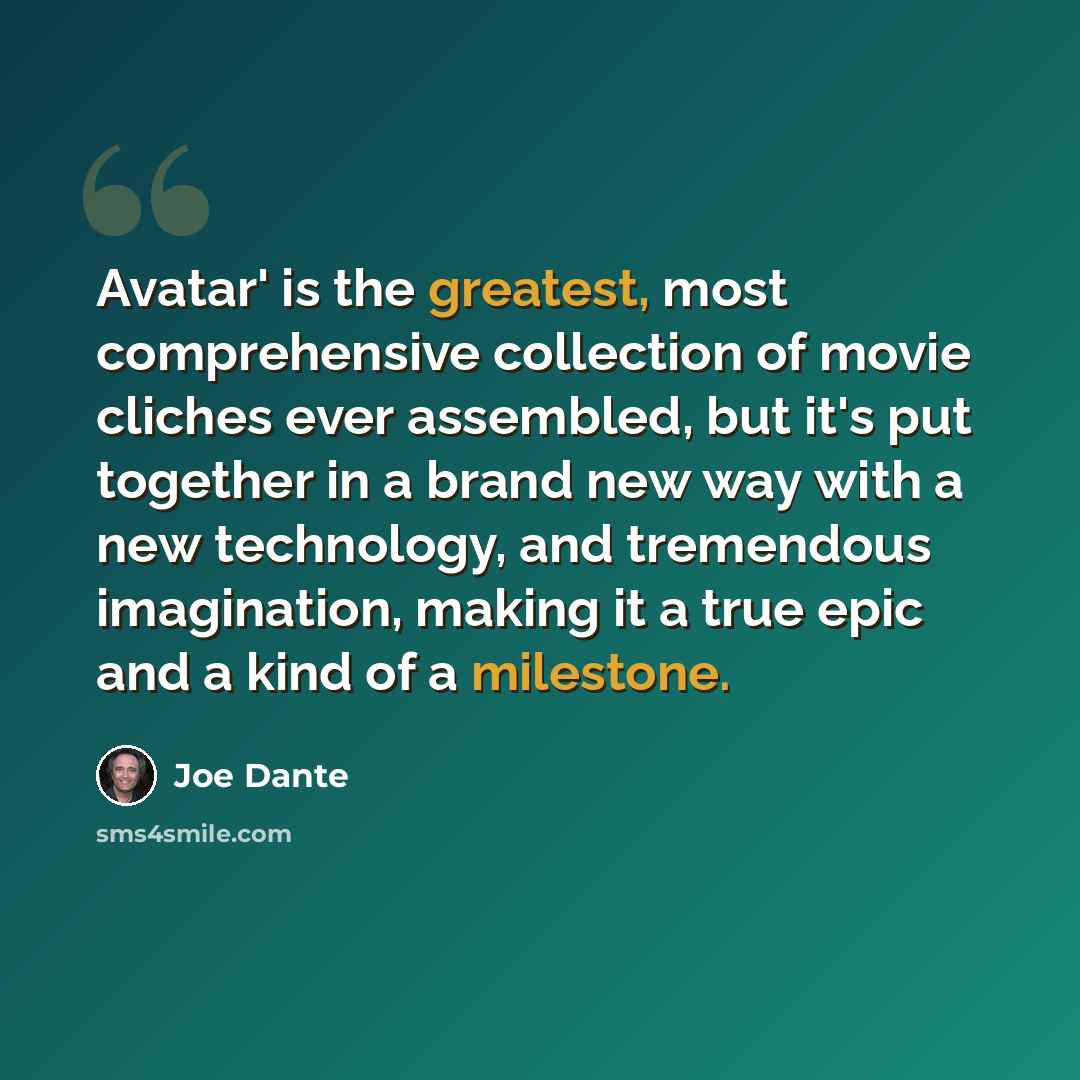 “Avatar' is the greatest, most comprehensive collection of movie cliches ever assembled, but it's put together in a brand new way with a new technology, and tremendous imagination, making it a true epic and a kind of a milestone.” quote by Joe Dante