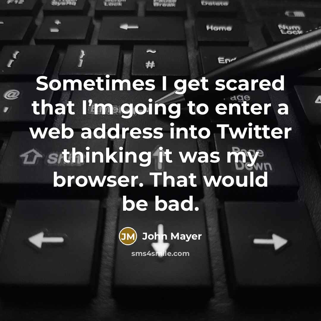 “Sometimes I get scared that I’m going to enter a web address into Twitter thinking it was my browser. That would be bad.” quote by John Mayer