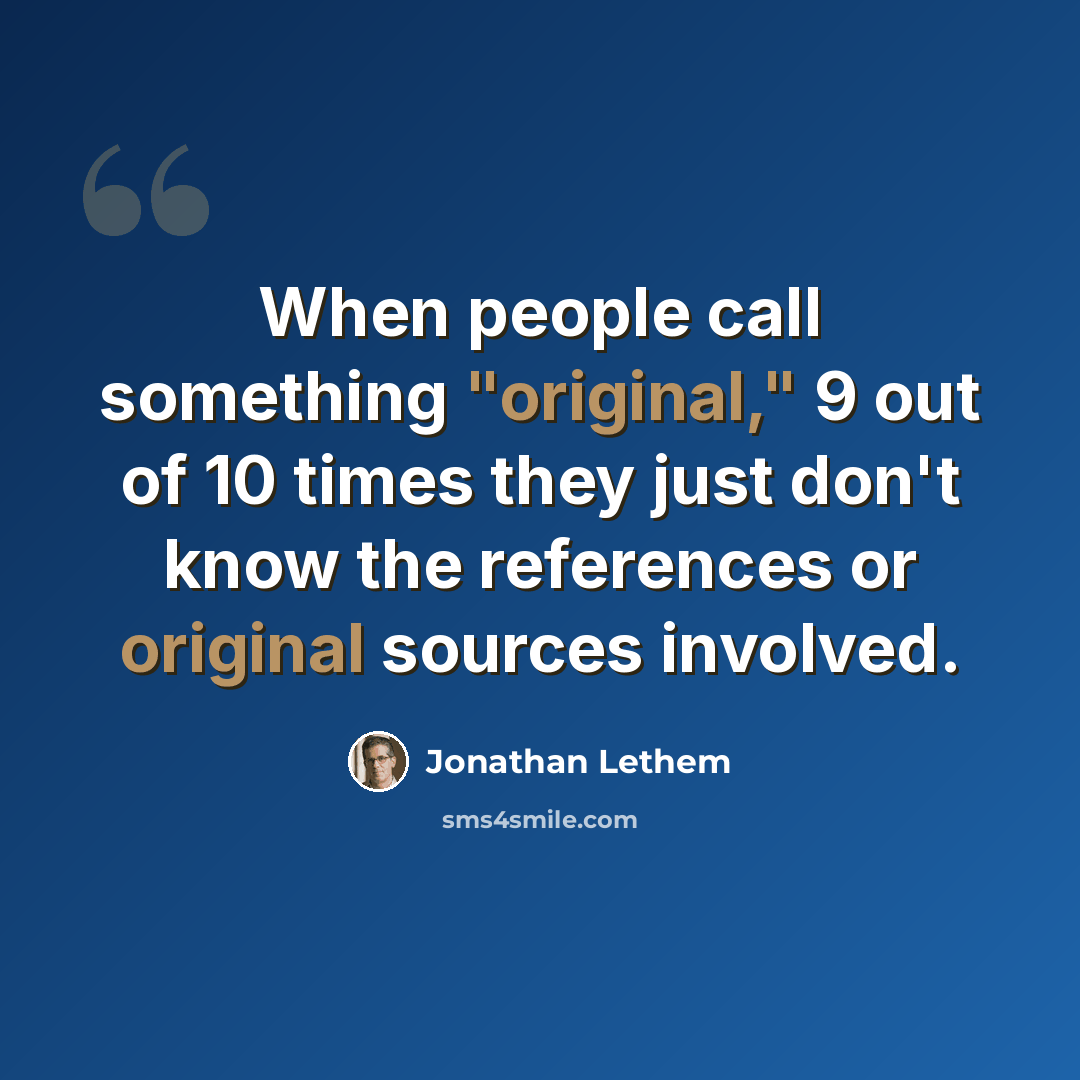 “When people call something "original," 9 out of 10 times they just don't know the references or original sources involved.” quote by Jonathan Lethem